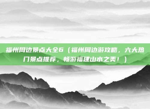 福州周边景点大全6（福州周边游攻略，六大热门景点推荐，畅游福建山水之美！）