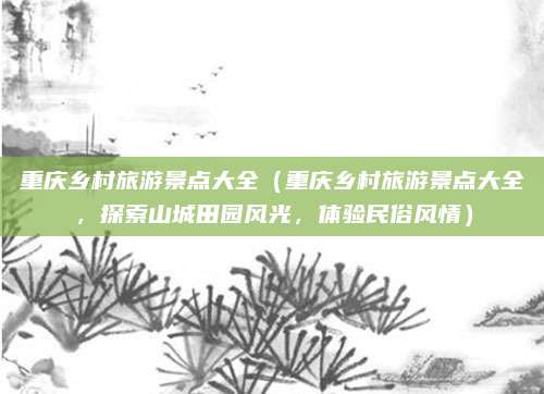 重庆乡村旅游景点大全（重庆乡村旅游景点大全，探索山城田园风光，体验民俗风情）