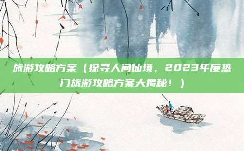 旅游攻略方案（探寻人间仙境，2023年度热门旅游攻略方案大揭秘！）