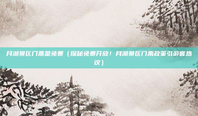 月湖景区门票是免费(探秘免费开放!月湖景区门票政策引游客热议)