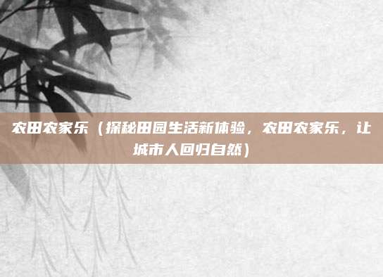 农田农家乐（探秘田园生活新体验，农田农家乐，让城市人回归自然）