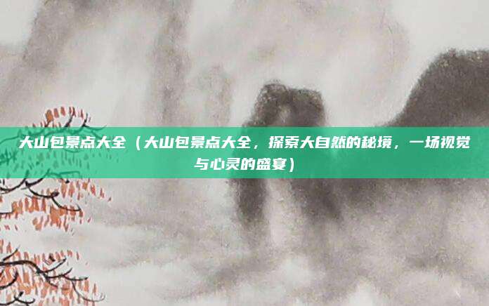 大山包景点大全（大山包景点大全，探索大自然的秘境，一场视觉与心灵的盛宴）