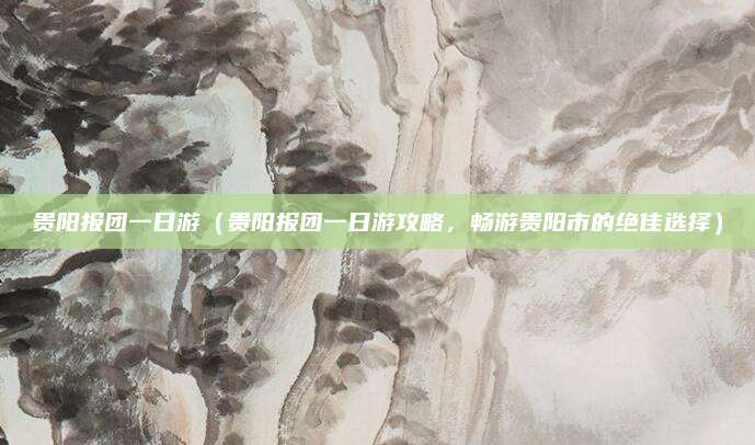 贵阳报团一日游（贵阳报团一日游攻略，畅游贵阳市的绝佳选择）
