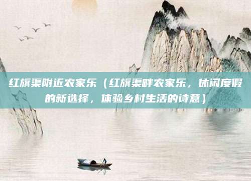红旗渠附近农家乐（红旗渠畔农家乐，休闲度假的新选择，体验乡村生活的诗意）