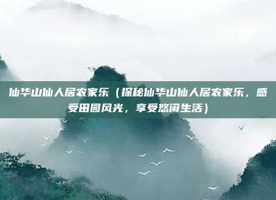 仙华山仙人居农家乐（探秘仙华山仙人居农家乐，感受田园风光，享受悠闲生活）