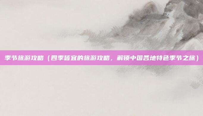 季节旅游攻略（四季皆宜的旅游攻略，解锁中国各地特色季节之旅）