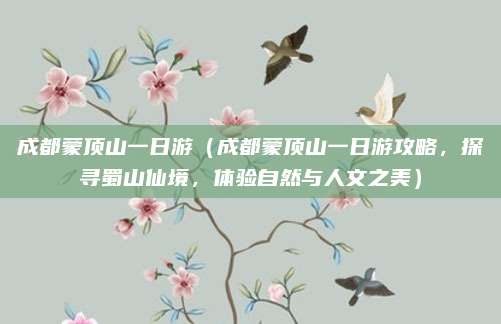 成都蒙顶山一日游（成都蒙顶山一日游攻略，探寻蜀山仙境，体验自然与人文之美）