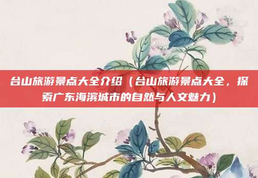 台山旅游景点大全介绍（台山旅游景点大全，探索广东海滨城市的自然与人文魅力）