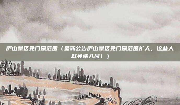 庐山景区免门票范围（最新公告庐山景区免门票范围扩大，这些人群免费入园！）
