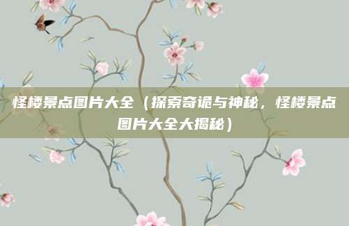 怪楼景点图片大全（探索奇诡与神秘，怪楼景点图片大全大揭秘）