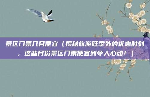 景区门票几月便宜（揭秘旅游旺季外的优惠时刻，这些月份景区门票便宜到令人心动！）