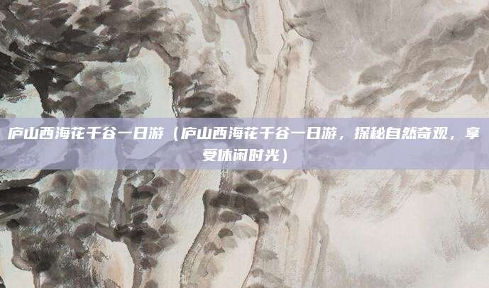 庐山西海花千谷一日游（庐山西海花千谷一日游，探秘自然奇观，享受休闲时光）