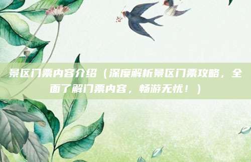 景区门票内容介绍（深度解析景区门票攻略，全面了解门票内容，畅游无忧！）