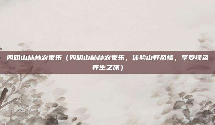 四明山柿林农家乐（四明山柿林农家乐，体验山野风情，享受绿色养生之旅）