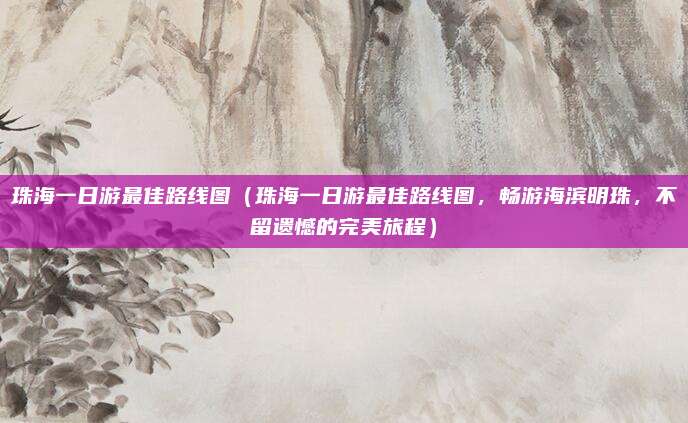 珠海一日游最佳路线图（珠海一日游最佳路线图，畅游海滨明珠，不留遗憾的完美旅程）
