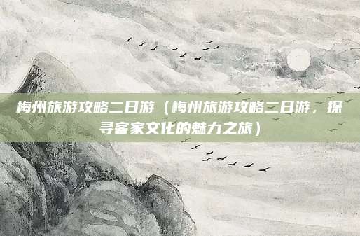 梅州旅游攻略二日游（梅州旅游攻略二日游，探寻客家文化的魅力之旅）