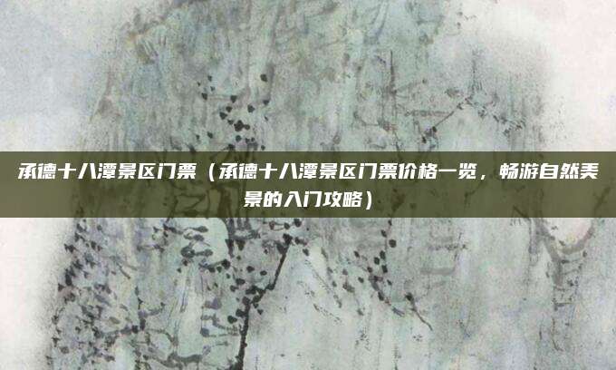 承德十八潭景区门票（承德十八潭景区门票价格一览，畅游自然美景的入门攻略）