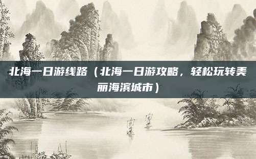 北海一日游线路（北海一日游攻略，轻松玩转美丽海滨城市）