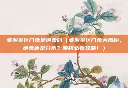 婺源景区门票是通票吗(婺源景区门票大揭秘,通票还是分票?游客必看攻略!)