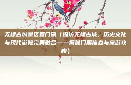 无棣古城景区要门票（探访无棣古城，历史文化与现代游览完美融合——揭秘门票信息与旅游攻略）
