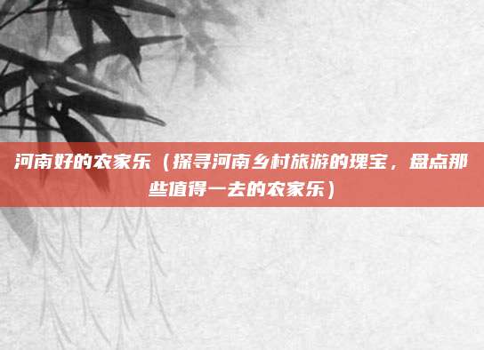 河南好的农家乐（探寻河南乡村旅游的瑰宝，盘点那些值得一去的农家乐）