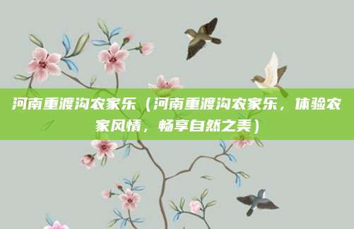 河南重渡沟农家乐（河南重渡沟农家乐，体验农家风情，畅享自然之美）