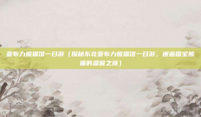 亚布力熊猫馆一日游（探秘东北亚布力熊猫馆一日游，邂逅国宝熊猫的温馨之旅）