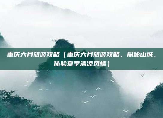 重庆六月旅游攻略（重庆六月旅游攻略，探秘山城，体验夏季清凉风情）