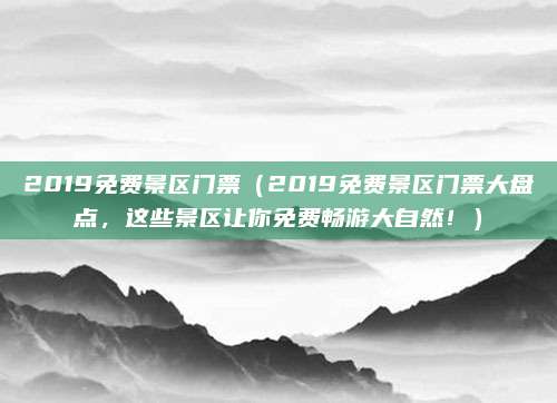 2019免费景区门票(2019免费景区门票大盘点,这些景区让你免费畅游大自然!)