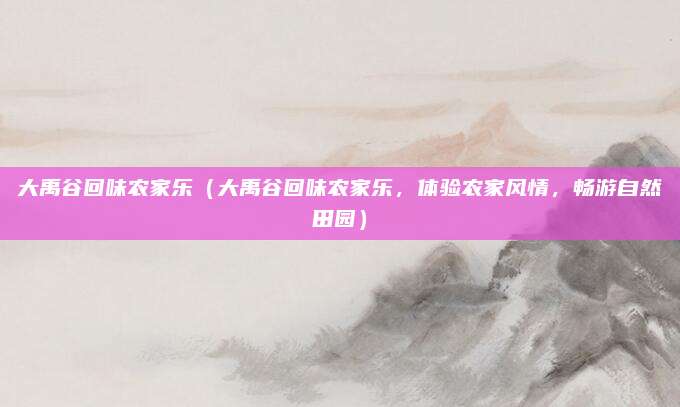 大禹谷回味农家乐(大禹谷回味农家乐,体验农家风情,畅游自然田园)