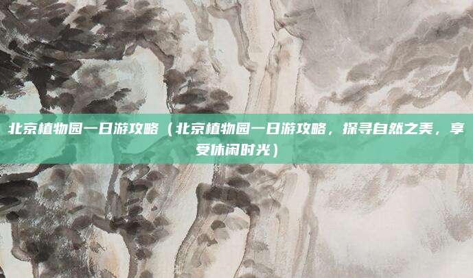 北京植物园一日游攻略(北京植物园一日游攻略,探寻自然之美,享受休闲时光)