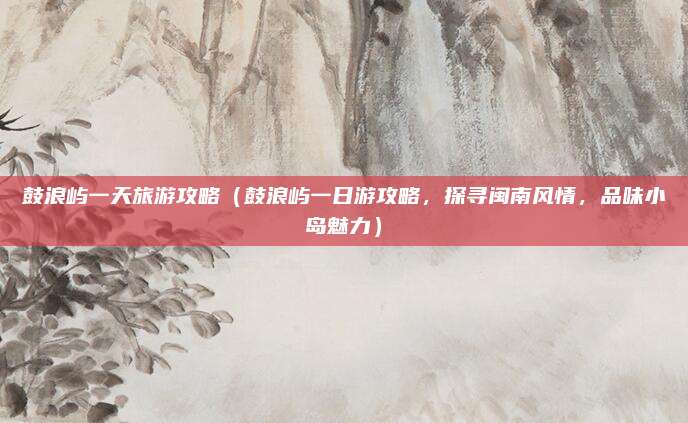 鼓浪屿一天旅游攻略(鼓浪屿一日游攻略,探寻闽南风情,品味小岛魅力)