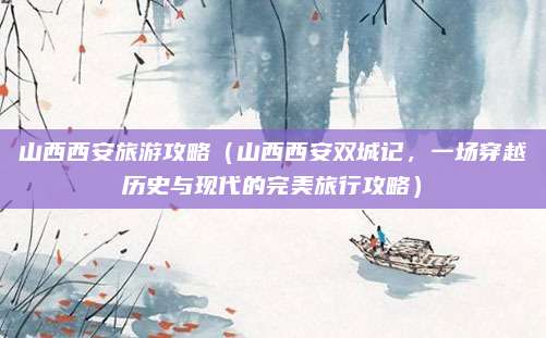 山西西安旅游攻略（山西西安双城记，一场穿越历史与现代的完美旅行攻略）