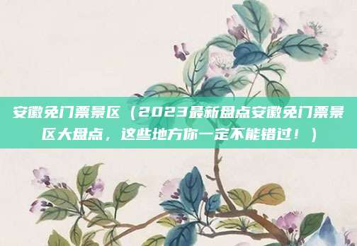 安徽免门票景区(2023最新盘点安徽免门票景区大盘点,这些地方你一定不能错过!)