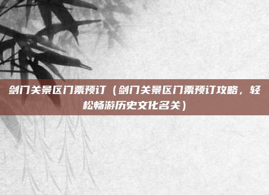 剑门关景区门票预订(剑门关景区门票预订攻略,轻松畅游历史文化名关)