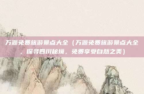 万源免费旅游景点大全(万源免费旅游景点大全,探寻四川秘境,免费享受自然之美)