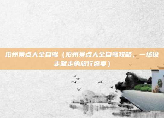 沧州景点大全自驾（沧州景点大全自驾攻略，一场说走就走的旅行盛宴）
