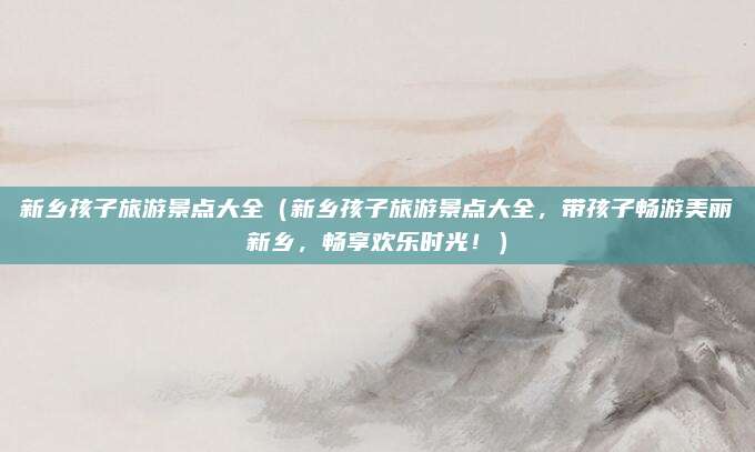 新乡孩子旅游景点大全(新乡孩子旅游景点大全,带孩子畅游美丽新乡,畅享欢乐时光!)