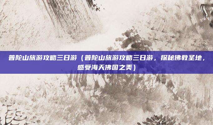 普陀山旅游攻略三日游(普陀山旅游攻略三日游,探秘佛教圣地,感受海天佛国之美)