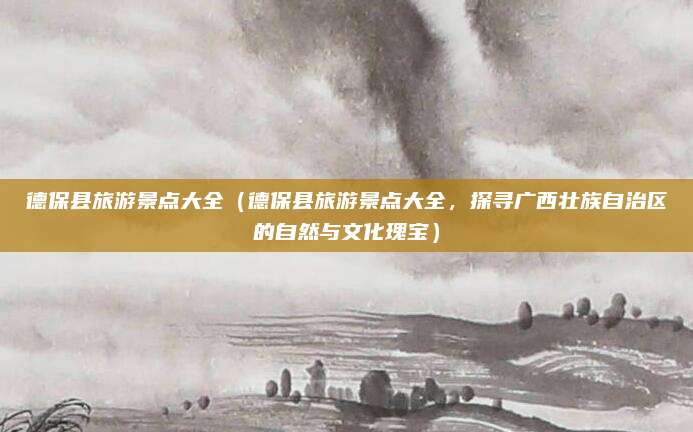 德保县旅游景点大全(德保县旅游景点大全,探寻广西壮族自治区的自然与文化瑰宝)