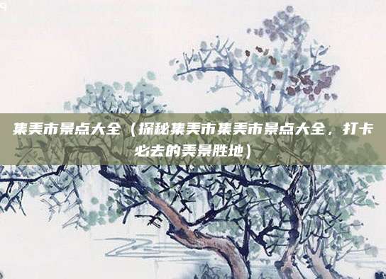 集美市景点大全(探秘集美市集美市景点大全,打卡必去的美景胜地)