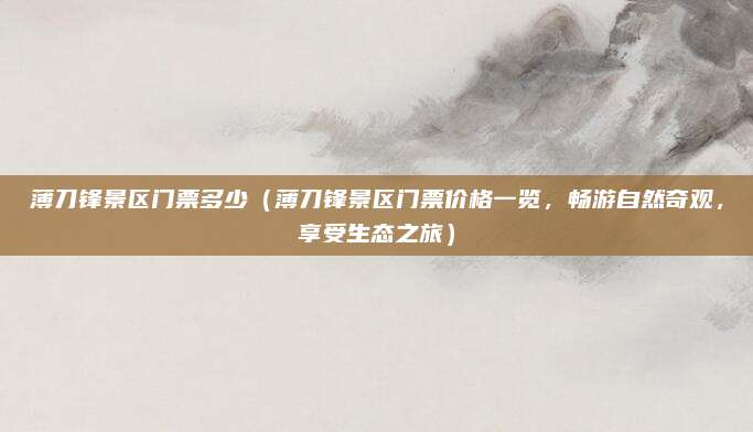 薄刀锋景区门票多少(薄刀锋景区门票价格一览,畅游自然奇观,享受生态之旅)