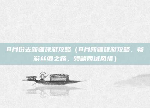 8月份去新疆旅游攻略(8月新疆旅游攻略,畅游丝绸之路,领略西域风情)