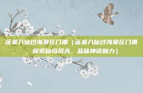 蓬莱八仙过海景区门票(蓬莱八仙过海景区门票,探索仙岛风光,品味神话魅力)