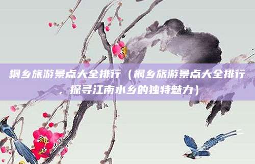 桐乡旅游景点大全排行(桐乡旅游景点大全排行,探寻江南水乡的独特魅力)