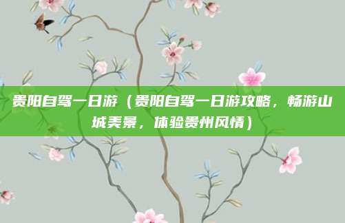 贵阳自驾一日游(贵阳自驾一日游攻略,畅游山城美景,体验贵州风情)
