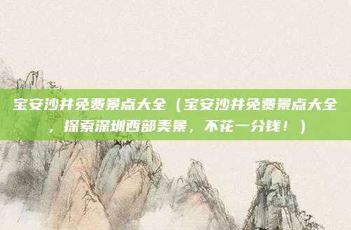 宝安沙井免费景点大全（宝安沙井免费景点大全，探索深圳西部美景，不花一分钱！）