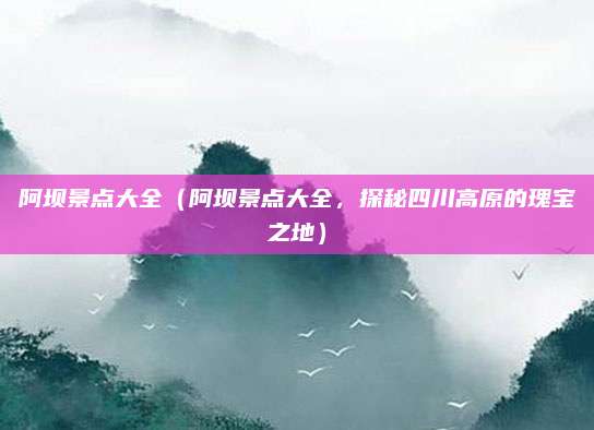 阿坝景点大全（阿坝景点大全，探秘四川高原的瑰宝之地）