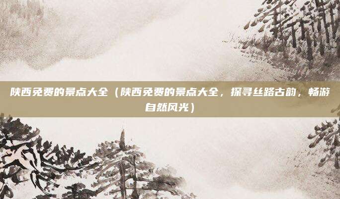 陕西免费的景点大全（陕西免费的景点大全，探寻丝路古韵，畅游自然风光）