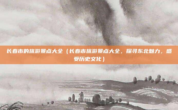 长春市的旅游景点大全（长春市旅游景点大全，探寻东北魅力，感受历史文化）